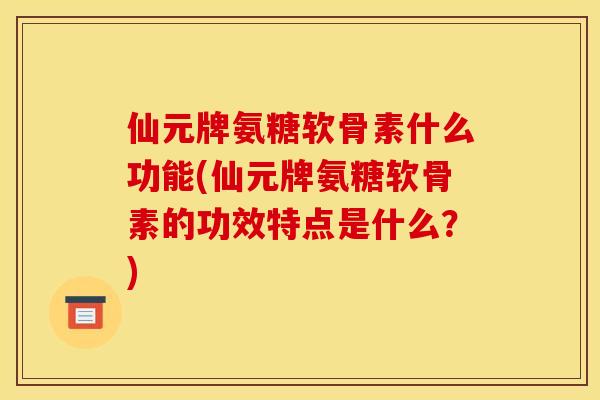仙元牌氨糖软骨素什么功能(仙元牌氨糖软骨素的功效特点是什么?) 仙元牌氨糖软骨素什么功能(仙元牌氨糖软骨素的功效特点是什么?)