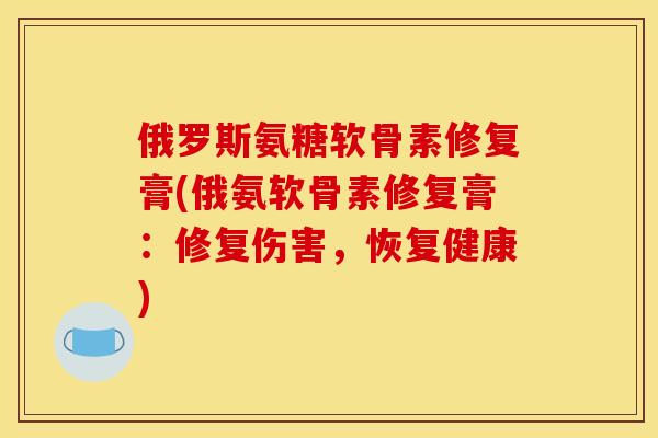 俄罗斯氨糖软骨素修复膏(俄氨软骨素修复膏:修复伤害,恢复健康) 俄罗斯氨糖软骨素修复膏(俄氨软骨素修复膏:修复伤害,恢复健康)