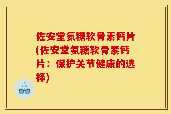 佐安堂氨糖软骨素钙片(佐安堂氨糖软骨素钙片:保护关节健康的选择) 佐安堂氨糖软骨素钙片(佐安堂氨糖软骨素钙片:保护关节健康的选择)