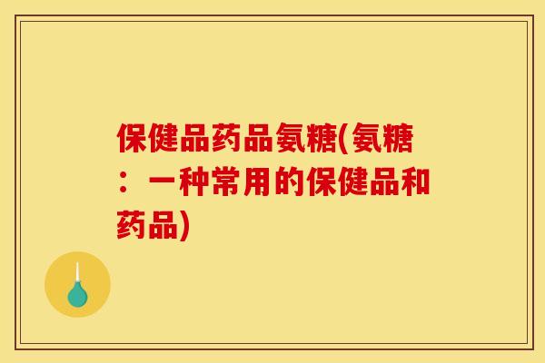 保健品药品氨糖(氨糖:一种常用的保健品和药品) 保健品药品氨糖(氨糖:一种常用的保健品和药品)