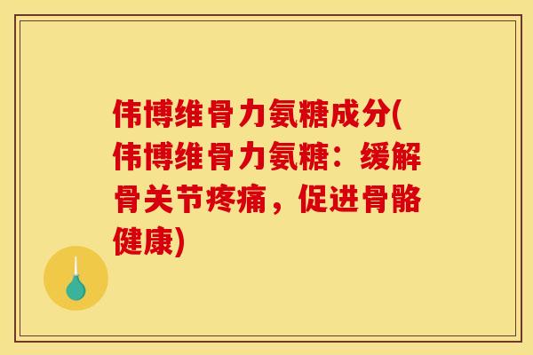伟博维骨力氨糖成分(伟博维骨力氨糖:缓解骨关节,促进骨骼健康) 伟博维骨力氨糖成分(伟博维骨力氨糖:缓解骨关节,促进骨骼健康)