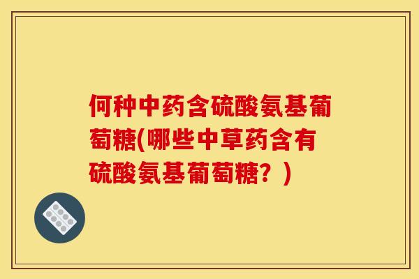 何种含硫酸氨基葡萄糖(哪些中草药含有硫酸氨基葡萄糖?) 何种含硫酸氨基葡萄糖(哪些中草药含有硫酸氨基葡萄糖?)