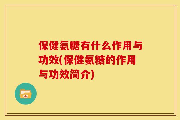 保健氨糖有什么作用与功效(保健氨糖的作用与功效简介)