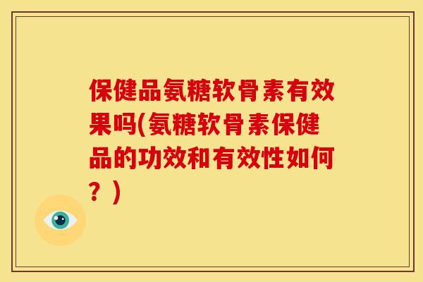 保健品氨糖软骨素有效果吗(氨糖软骨素保健品的功效和有效性如何？)