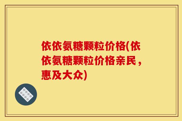 依依氨糖颗粒价格(依依氨糖颗粒价格亲民，惠及大众)