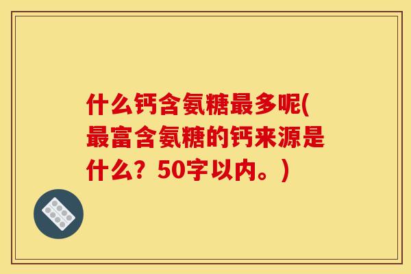 什么钙含氨糖多呢(富含氨糖的钙来源是什么？50字以内。)