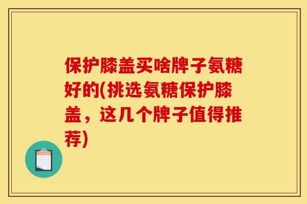 保护膝盖买啥牌子氨糖好的(挑选氨糖保护膝盖,这几个牌子值得推荐) 保护膝盖买啥牌子氨糖好的(挑选氨糖保护膝盖,这几个牌子值得推荐)