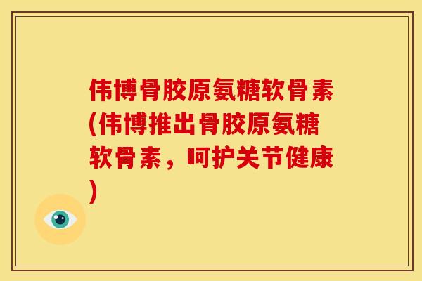 伟博骨胶原氨糖软骨素(伟博推出骨胶原氨糖软骨素,呵护关节健康) 伟博骨胶原氨糖软骨素(伟博推出骨胶原氨糖软骨素,呵护关节健康)