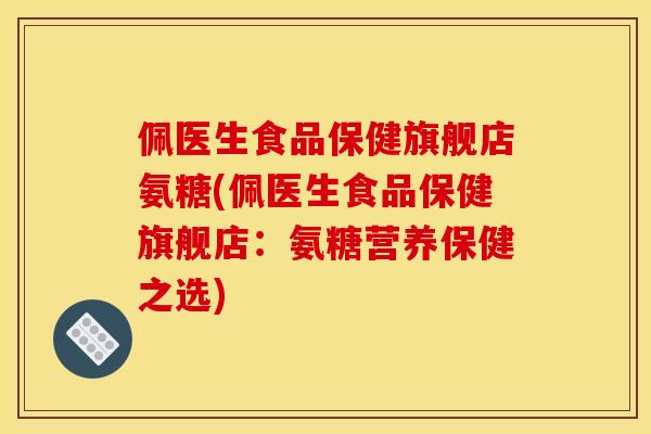 佩医生食品保健旗舰店氨糖(佩医生食品保健旗舰店：氨糖营养保健之选)