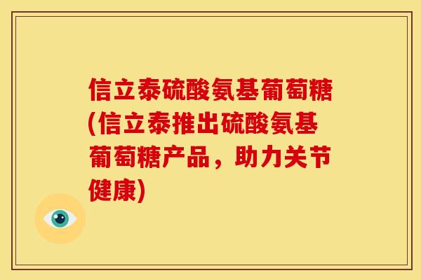 信立泰硫酸氨基葡萄糖(信立泰推出硫酸氨基葡萄糖产品，助力关节健康)