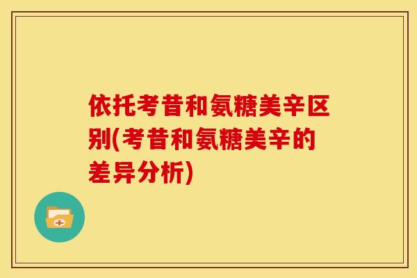 依托考昔和氨糖美辛区别(考昔和氨糖美辛的差异分析) 依托考昔和氨糖美辛区别(考昔和氨糖美辛的差异分析)