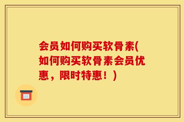 会员如何购买软骨素(如何购买软骨素会员优惠,限时特惠!) 会员如何购买软骨素(如何购买软骨素会员优惠,限时特惠!)