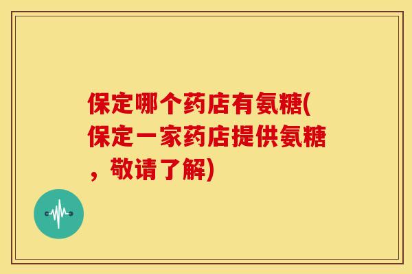 保定哪个药店有氨糖(保定一家药店提供氨糖,敬请了解) 保定哪个药店有氨糖(保定一家药店提供氨糖,敬请了解)