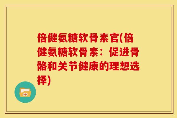 倍健氨糖软骨素官(倍健氨糖软骨素:促进骨骼和关节健康的理想选择) 倍健氨糖软骨素官(倍健氨糖软骨素:促进骨骼和关节健康的理想选择)