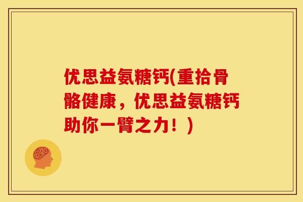优思益氨糖钙(重拾骨骼健康，优思益氨糖钙助你一臂之力！)
