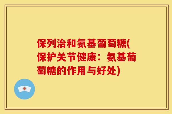 保列和氨基葡萄糖(保护关节健康:氨基葡萄糖的作用与好处) 保列和氨基葡萄糖(保护关节健康:氨基葡萄糖的作用与好处)