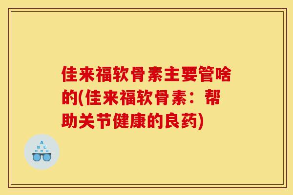 佳来福软骨素主要管啥的(佳来福软骨素：帮助关节健康的良药)