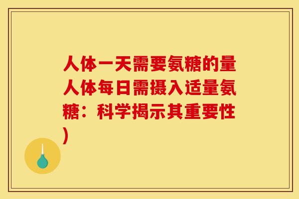 人体一天需要氨糖的量人体每日需摄入适量氨糖：科学揭示其重要性)