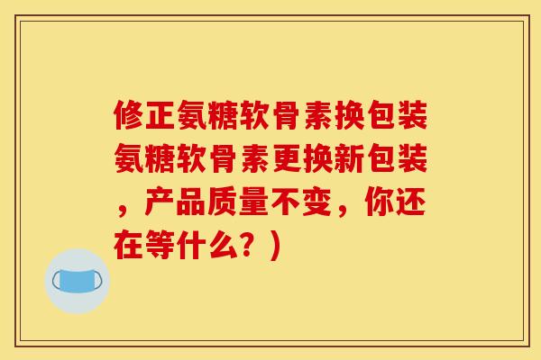 修正氨糖软骨素换包装氨糖软骨素更换新包装,产品质量不变,你还在等什么?) 修正氨糖软骨素换包装氨糖软骨素更换新包装,产品质量不变,你还在等什么?)
