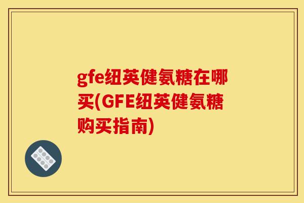 gfe纽英健氨糖在哪买(GFE纽英健氨糖购买指南)