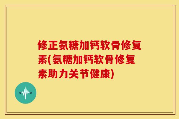 修正氨糖加钙软骨修复素(氨糖加钙软骨修复素助力关节健康) 修正氨糖加钙软骨修复素(氨糖加钙软骨修复素助力关节健康)