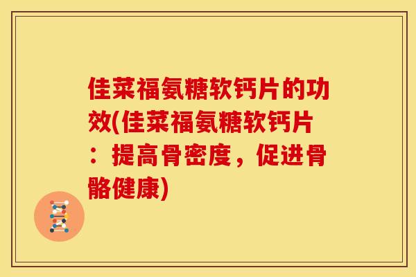 佳菜福氨糖软钙片的功效(佳菜福氨糖软钙片：提高骨密度，促进骨骼健康)