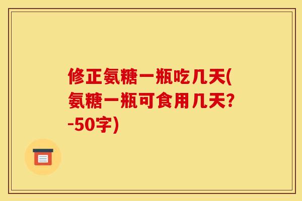 修正氨糖一瓶吃几天(氨糖一瓶可食用几天?-50字) 修正氨糖一瓶吃几天(氨糖一瓶可食用几天?-50字)