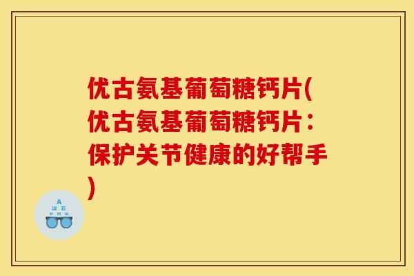 优古氨基葡萄糖钙片(优古氨基葡萄糖钙片:保护关节健康的好帮手) 优古氨基葡萄糖钙片(优古氨基葡萄糖钙片:保护关节健康的好帮手)