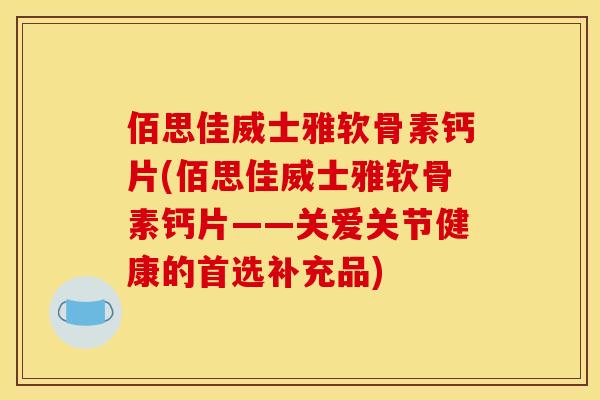 佰思佳威士雅软骨素钙片(佰思佳威士雅软骨素钙片——关爱关节健康的首选补充品) 佰思佳威士雅软骨素钙片(佰思佳威士雅软骨素钙片——关爱关节健康的首选补充品)
