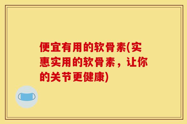 便宜有用的软骨素(实惠实用的软骨素，让你的关节更健康)