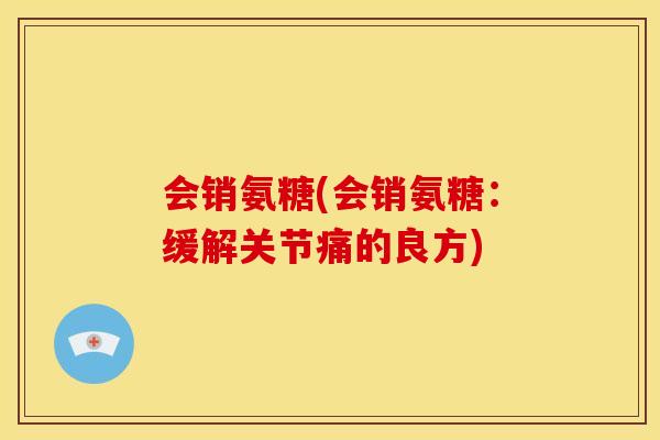 会销氨糖(会销氨糖:缓解关节痛的良方) 会销氨糖(会销氨糖:缓解关节痛的良方)