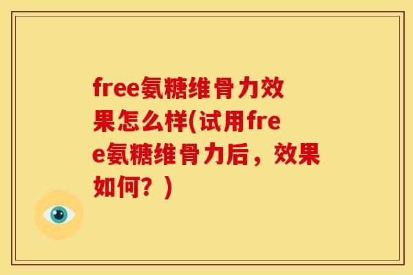 free氨糖维骨力效果怎么样(试用free氨糖维骨力后，效果如何？)
