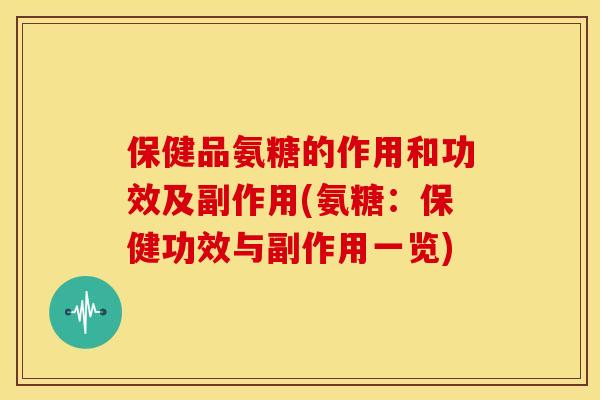 保健品氨糖的作用和功效及副作用(氨糖：保健功效与副作用一览)