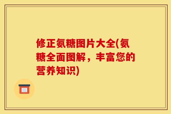 修正氨糖图片大全(氨糖全面图解,丰富您的营养知识) 修正氨糖图片大全(氨糖全面图解,丰富您的营养知识)