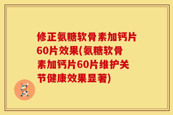 修正氨糖软骨素加钙片60片效果(氨糖软骨素加钙片60片维护关节健康效果显著)