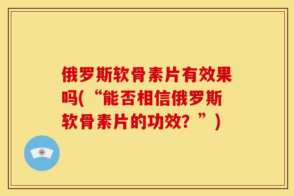 俄罗斯软骨素片有效果吗(“能否相信俄罗斯软骨素片的功效?”) 俄罗斯软骨素片有效果吗(“能否相信俄罗斯软骨素片的功效?”)