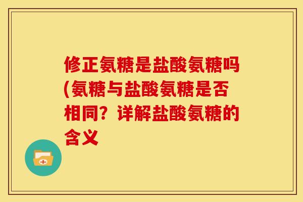 修正氨糖是盐酸氨糖吗(氨糖与盐酸氨糖是否相同？详解盐酸氨糖的含义