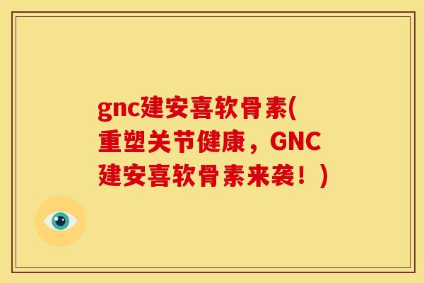 gnc建安喜软骨素(重塑关节健康，GNC建安喜软骨素来袭！)
