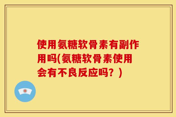 使用氨糖软骨素有副作用吗(氨糖软骨素使用会有不良反应吗？)