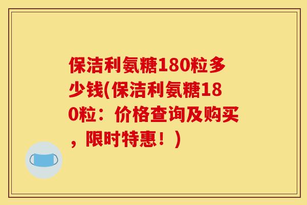 保洁利氨糖180粒多少钱(保洁利氨糖180粒:价格查询及购买,限时特惠!) 保洁利氨糖180粒多少钱(保洁利氨糖180粒:价格查询及购买,限时特惠!)