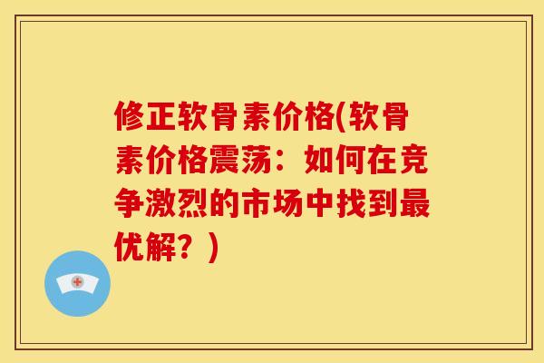 修正软骨素价格(软骨素价格震荡:如何在竞争激烈的市场中找到优解?) 修正软骨素价格(软骨素价格震荡:如何在竞争激烈的市场中找到优解?)