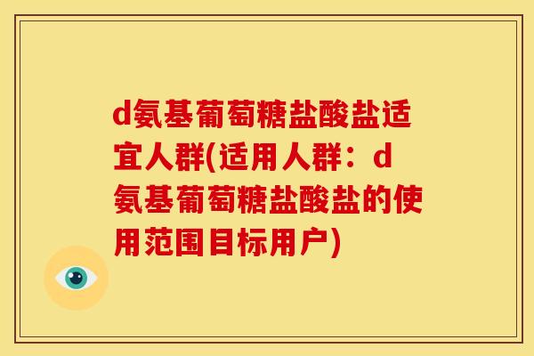 d氨基葡萄糖盐酸盐适宜人群(适用人群:d氨基葡萄糖盐酸盐的使用范围目标用户) d氨基葡萄糖盐酸盐适宜人群(适用人群:d氨基葡萄糖盐酸盐的使用范围目标用户)