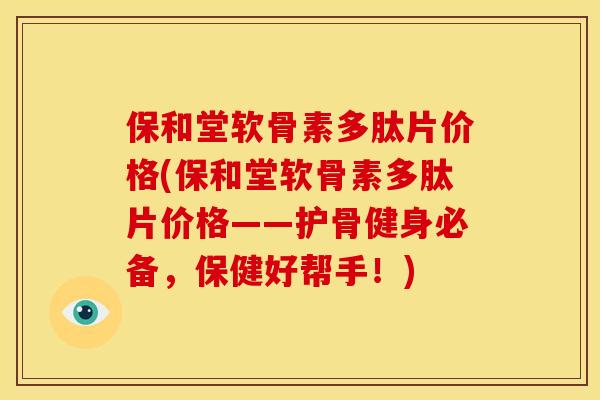 保和堂软骨素多肽片价格(保和堂软骨素多肽片价格——护骨健身必备，保健好帮手！)