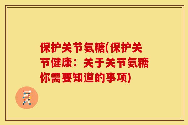 保护关节氨糖(保护关节健康:关于关节氨糖你需要知道的事项) 保护关节氨糖(保护关节健康:关于关节氨糖你需要知道的事项)