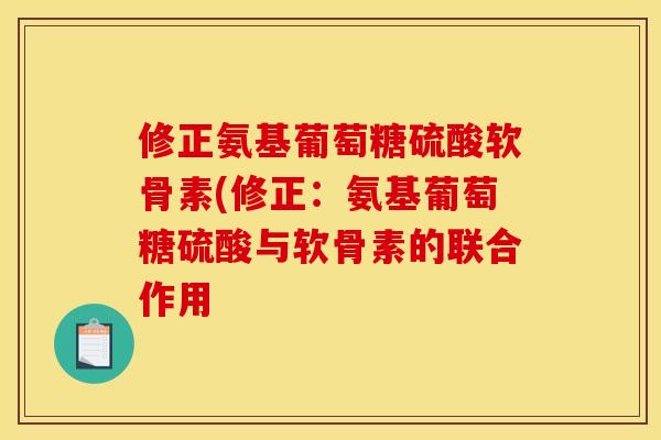 修正氨基葡萄糖硫酸软骨素(修正:氨基葡萄糖硫酸与软骨素的联合作用 修正氨基葡萄糖硫酸软骨素(修正:氨基葡萄糖硫酸与软骨素的联合作用