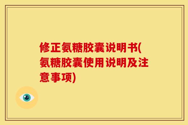 修正氨糖胶囊说明书(氨糖胶囊使用说明及注意事项)