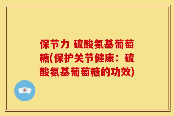 保节力 硫酸氨基葡萄糖(保护关节健康:硫酸氨基葡萄糖的功效) 保节力 硫酸氨基葡萄糖(保护关节健康:硫酸氨基葡萄糖的功效)