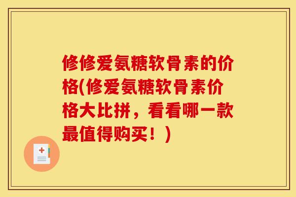 修修爱氨糖软骨素的价格(修爱氨糖软骨素价格大比拼，看看哪一款值得购买！)
