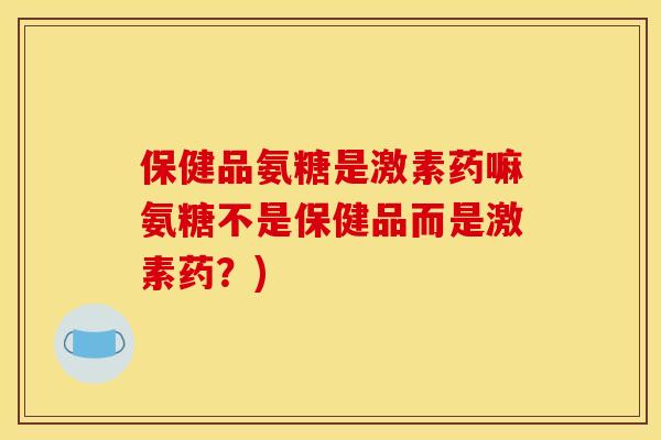 保健品氨糖是激素药嘛氨糖不是保健品而是激素药?) 保健品氨糖是激素药嘛氨糖不是保健品而是激素药?)
