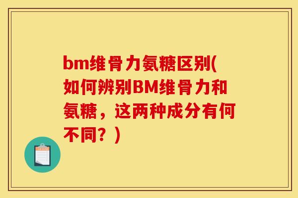 bm维骨力氨糖区别(如何辨别BM维骨力和氨糖,这两种成分有何不同?) bm维骨力氨糖区别(如何辨别BM维骨力和氨糖,这两种成分有何不同?)